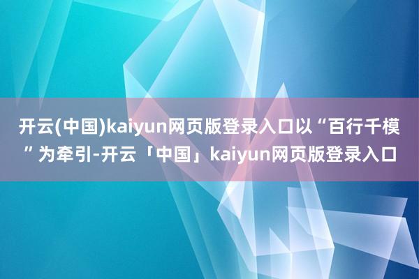 开云(中国)kaiyun网页版登录入口以“百行千模”为牵引-开云「中国」kaiyun网页版登录入口