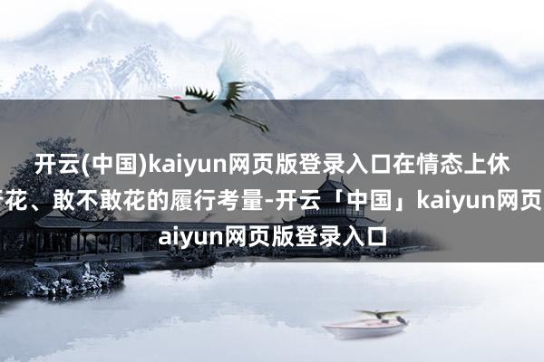 开云(中国)kaiyun网页版登录入口在情态上休养为能不行花、敢不敢花的履行考量-开云「中国」kaiyun网页版登录入口
