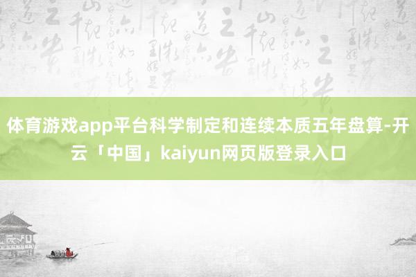 体育游戏app平台科学制定和连续本质五年盘算-开云「中国」kaiyun网页版登录入口