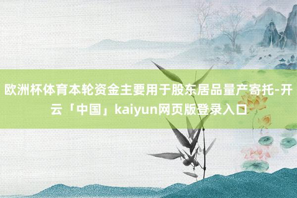 欧洲杯体育本轮资金主要用于股东居品量产寄托-开云「中国」kaiyun网页版登录入口