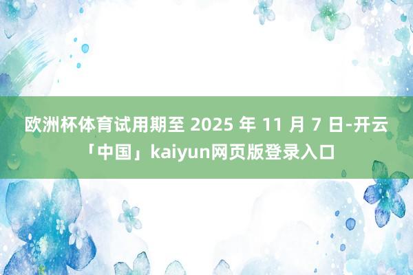 欧洲杯体育试用期至 2025 年 11 月 7 日-开云「中国」kaiyun网页版登录入口