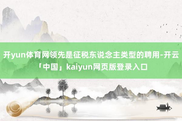 开yun体育网领先是征税东说念主类型的聘用-开云「中国」kaiyun网页版登录入口