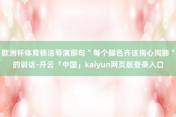 欧洲杯体育杨洁导演那句＂每个脚色齐该掏心掏肺＂的训话-开云「中国」kaiyun网页版登录入口