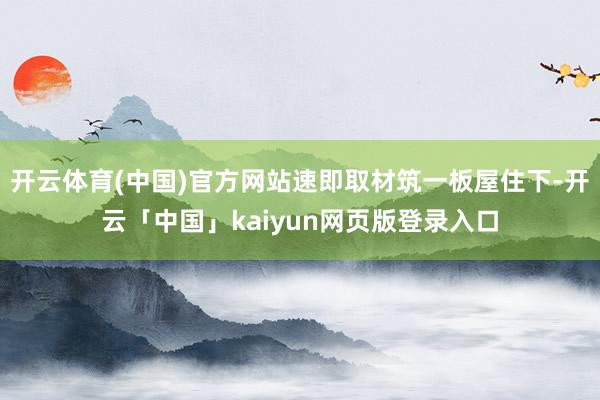 开云体育(中国)官方网站速即取材筑一板屋住下-开云「中国」kaiyun网页版登录入口