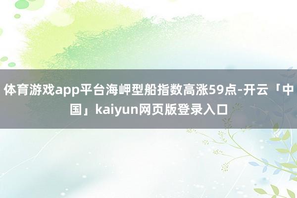 体育游戏app平台海岬型船指数高涨59点-开云「中国」kaiyun网页版登录入口