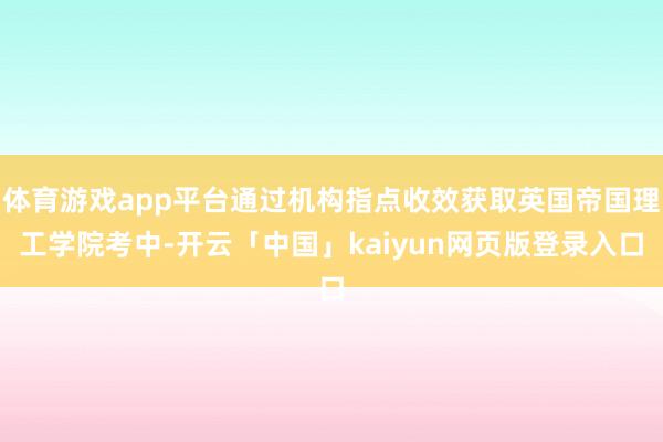 体育游戏app平台通过机构指点收效获取英国帝国理工学院考中-开云「中国」kaiyun网页版登录入口