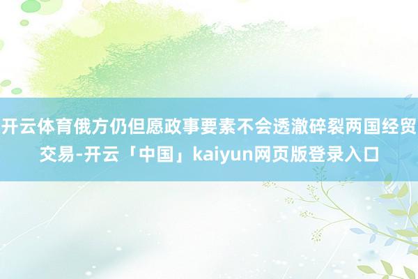 开云体育俄方仍但愿政事要素不会透澈碎裂两国经贸交易-开云「中国」kaiyun网页版登录入口