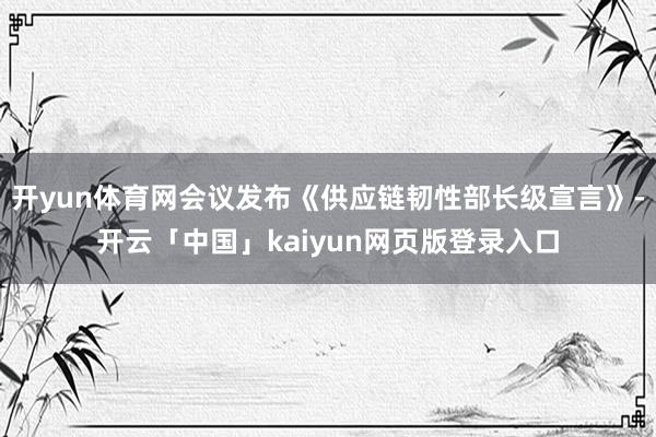 开yun体育网会议发布《供应链韧性部长级宣言》-开云「中国」kaiyun网页版登录入口