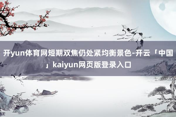 开yun体育网短期双焦仍处紧均衡景色-开云「中国」kaiyun网页版登录入口