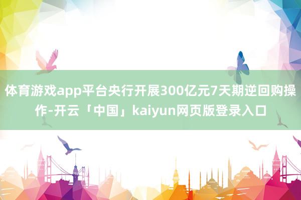 体育游戏app平台央行开展300亿元7天期逆回购操作-开云「中国」kaiyun网页版登录入口
