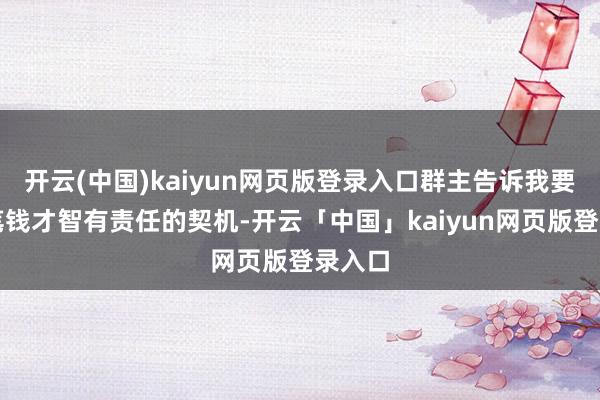 开云(中国)kaiyun网页版登录入口群主告诉我要转几笔钱才智有责任的契机-开云「中国」kaiyun网页版登录入口