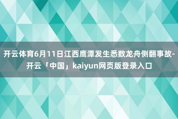 开云体育6月11日江西鹰潭发生悉数龙舟侧翻事故-开云「中国」kaiyun网页版登录入口
