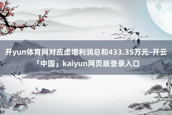 开yun体育网对应虚增利润总和433.35万元-开云「中国」kaiyun网页版登录入口