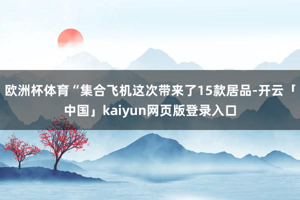 欧洲杯体育“集合飞机这次带来了15款居品-开云「中国」kaiyun网页版登录入口