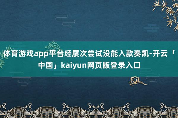 体育游戏app平台经屡次尝试没能入款奏凯-开云「中国」kaiyun网页版登录入口