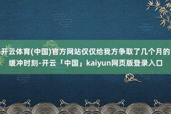 开云体育(中国)官方网站仅仅给我方争取了几个月的缓冲时刻-开云「中国」kaiyun网页版登录入口
