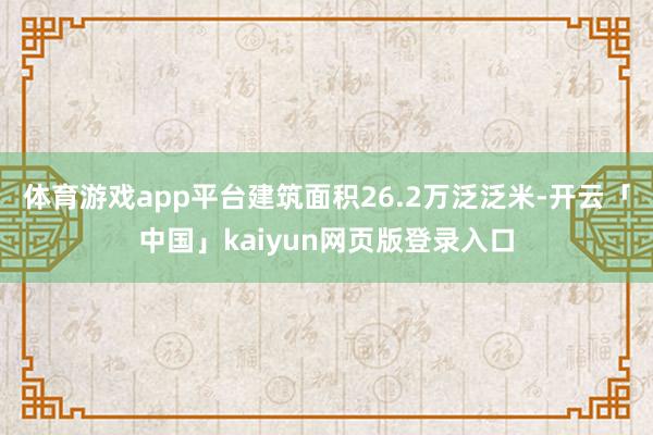 体育游戏app平台建筑面积26.2万泛泛米-开云「中国」kaiyun网页版登录入口