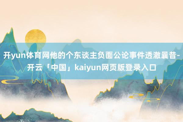 开yun体育网他的个东谈主负面公论事件透澈曩昔-开云「中国」kaiyun网页版登录入口