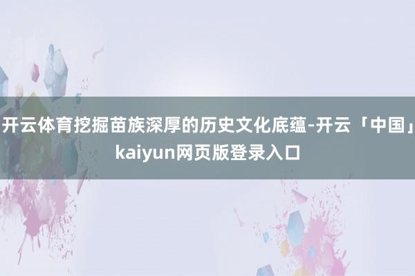 开云体育挖掘苗族深厚的历史文化底蕴-开云「中国」kaiyun网页版登录入口