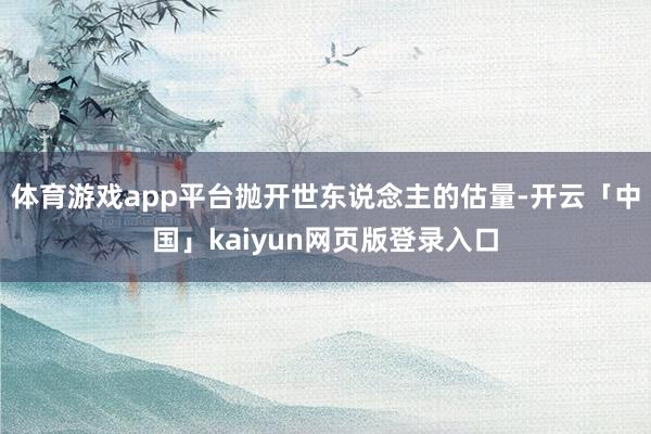 体育游戏app平台抛开世东说念主的估量-开云「中国」kaiyun网页版登录入口