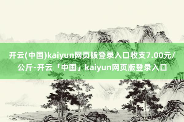 开云(中国)kaiyun网页版登录入口收支7.00元/公斤-开云「中国」kaiyun网页版登录入口