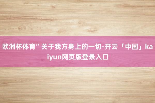 欧洲杯体育”关于我方身上的一切-开云「中国」kaiyun网页版登录入口