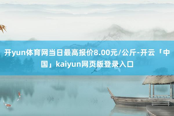 开yun体育网当日最高报价8.00元/公斤-开云「中国」kaiyun网页版登录入口