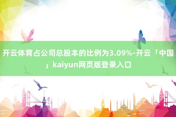开云体育占公司总股本的比例为3.09%-开云「中国」kaiyun网页版登录入口
