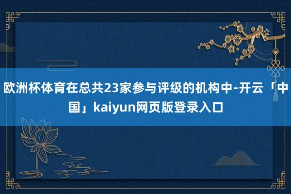 欧洲杯体育在总共23家参与评级的机构中-开云「中国」kaiyun网页版登录入口