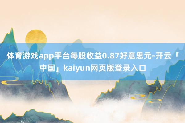 体育游戏app平台每股收益0.87好意思元-开云「中国」kaiyun网页版登录入口