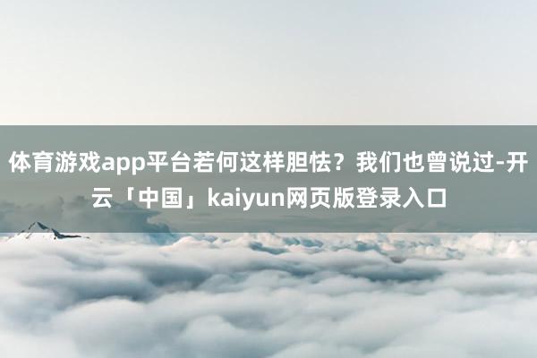体育游戏app平台若何这样胆怯？我们也曾说过-开云「中国」kaiyun网页版登录入口