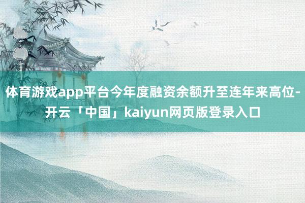 体育游戏app平台今年度融资余额升至连年来高位-开云「中国」kaiyun网页版登录入口