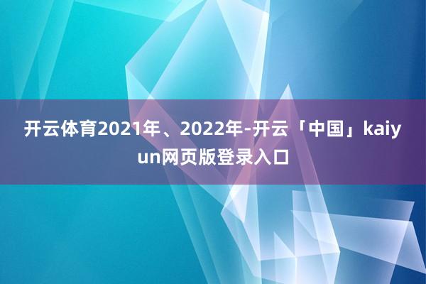 开云体育2021年、2022年-开云「中国」kaiyun网页版登录入口