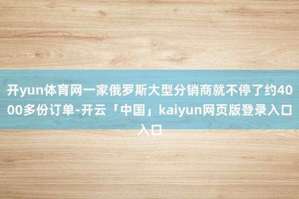 开yun体育网一家俄罗斯大型分销商就不停了约4000多份订单-开云「中国」kaiyun网页版登录入口
