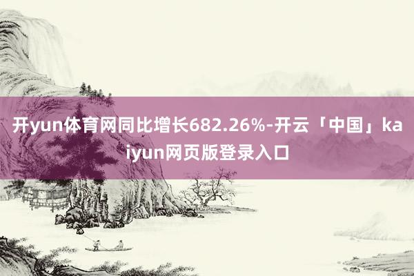 开yun体育网同比增长682.26%-开云「中国」kaiyun网页版登录入口