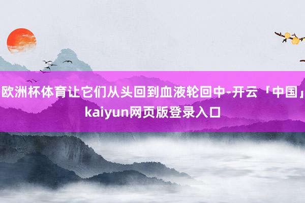 欧洲杯体育让它们从头回到血液轮回中-开云「中国」kaiyun网页版登录入口