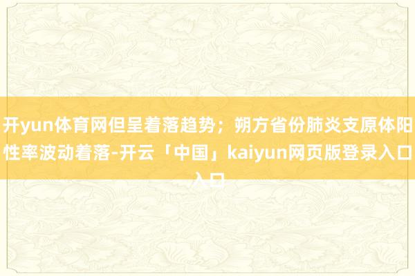 开yun体育网但呈着落趋势；朔方省份肺炎支原体阳性率波动着落-开云「中国」kaiyun网页版登录入口