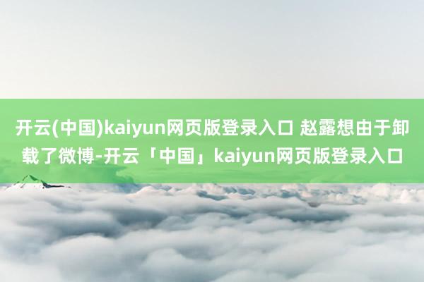 开云(中国)kaiyun网页版登录入口 赵露想由于卸载了微博-开云「中国」kaiyun网页版登录入口