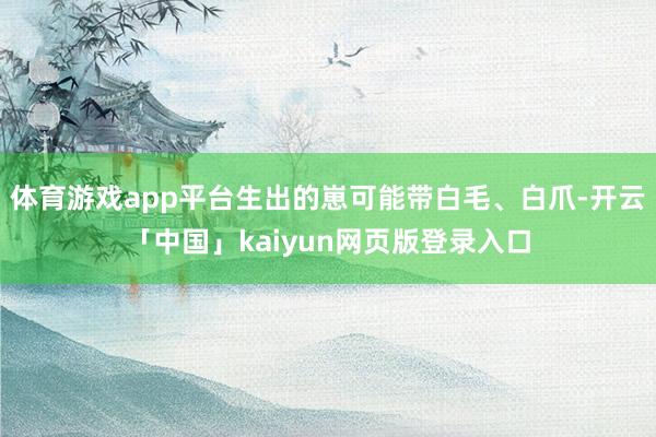 体育游戏app平台生出的崽可能带白毛、白爪-开云「中国」kaiyun网页版登录入口