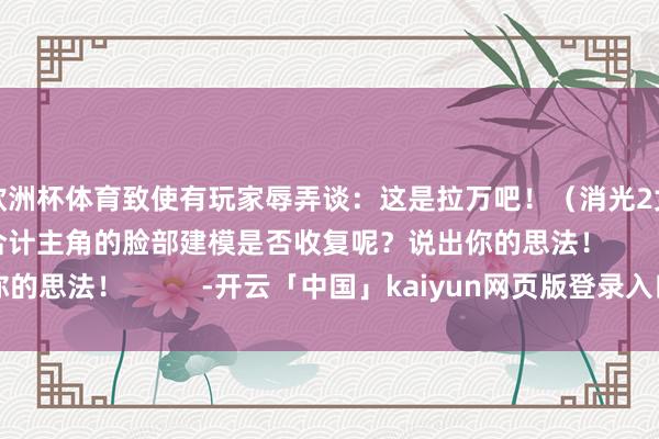 欧洲杯体育致使有玩家辱弄谈：这是拉万吧！（消光2女主）诸君游民老哥合计主角的脸部建模是否收复呢？说出你的思法！          -开云「中国」kaiyun网页版登录入口