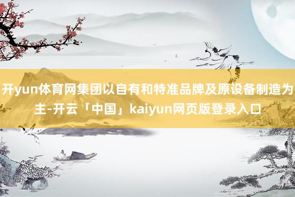 开yun体育网集团以自有和特准品牌及原设备制造为主-开云「中国」kaiyun网页版登录入口