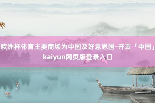 欧洲杯体育主要商场为中国及好意思国-开云「中国」kaiyun网页版登录入口