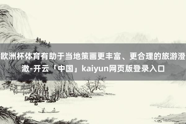 欧洲杯体育有助于当地策画更丰富、更合理的旅游澄澈-开云「中国」kaiyun网页版登录入口