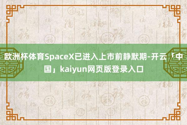 欧洲杯体育SpaceX已进入上市前静默期-开云「中国」kaiyun网页版登录入口