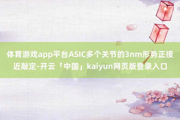 体育游戏app平台ASIC多个关节的3nm形势正接近敲定-开云「中国」kaiyun网页版登录入口