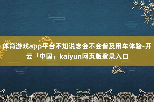 体育游戏app平台不知说念会不会普及用车体验-开云「中国」kaiyun网页版登录入口