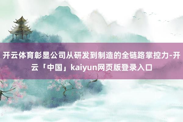 开云体育彰显公司从研发到制造的全链路掌控力-开云「中国」kaiyun网页版登录入口