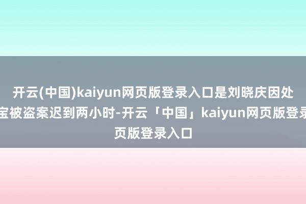开云(中国)kaiyun网页版登录入口是刘晓庆因处分珠宝被盗案迟到两小时-开云「中国」kaiyun网页版登录入口