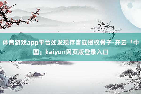 体育游戏app平台如发现存害或侵权骨子-开云「中国」kaiyun网页版登录入口