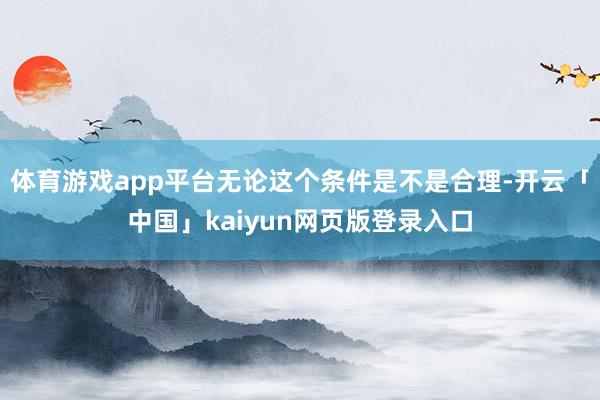 体育游戏app平台无论这个条件是不是合理-开云「中国」kaiyun网页版登录入口